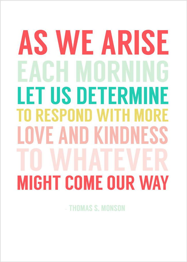 As we arise each morning let us determine to respond with more love and kindness to whatever might come our way printable quote